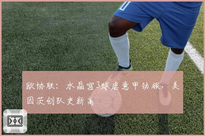 欧协联：水晶宫3球虐意甲劲旅，美因茨创队史新高