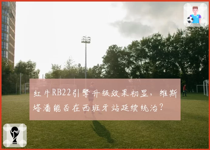 红牛RB22引擎升级效果初显，维斯塔潘能否在西班牙站延续统治？