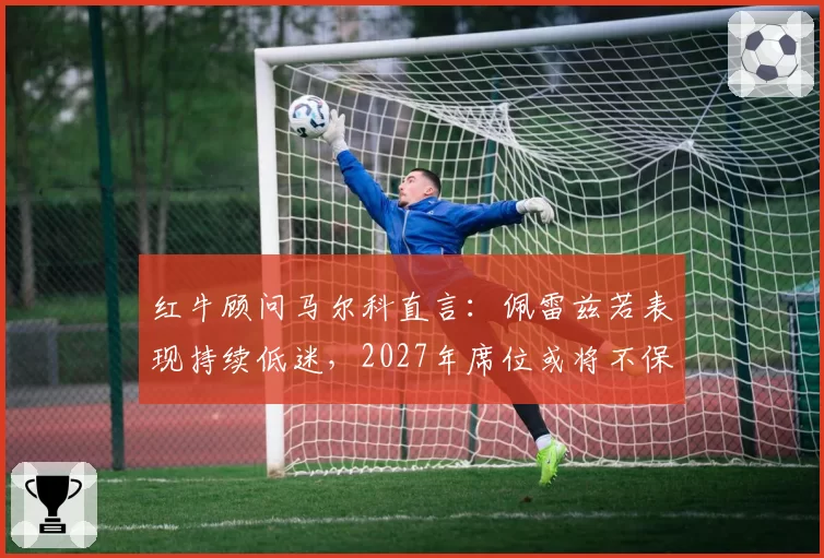 红牛顾问马尔科直言:佩雷兹若表现持续低迷,2027年席位或将不保