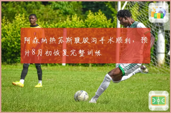 阿森纳热苏斯腹股沟手术顺利，预计8月初恢复完整训练
