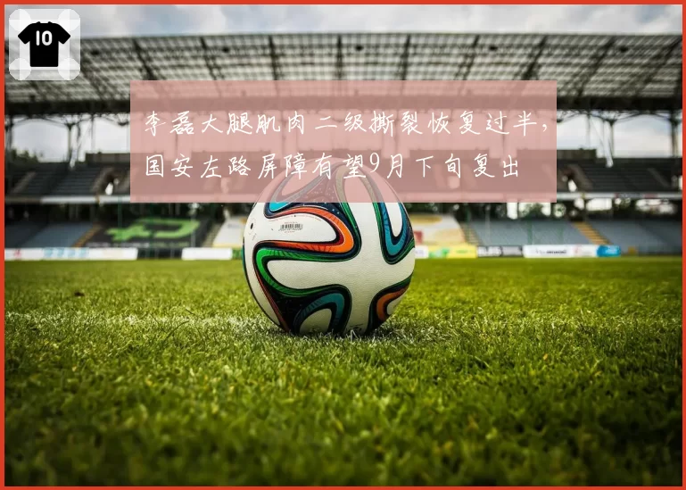 李磊大腿肌肉二级撕裂恢复过半，国安左路屏障有望9月下旬复出