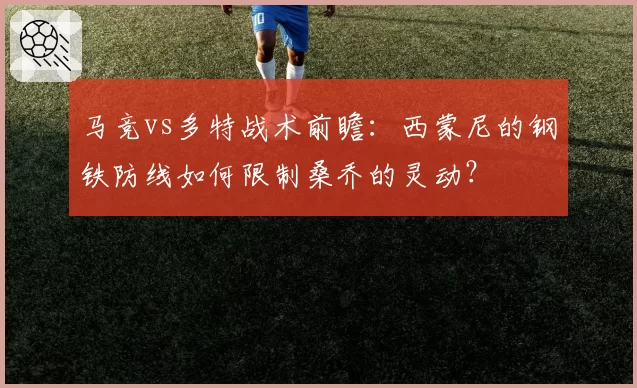 马竞vs多特战术前瞻:西蒙尼的钢铁防线如何限制桑乔的灵动?