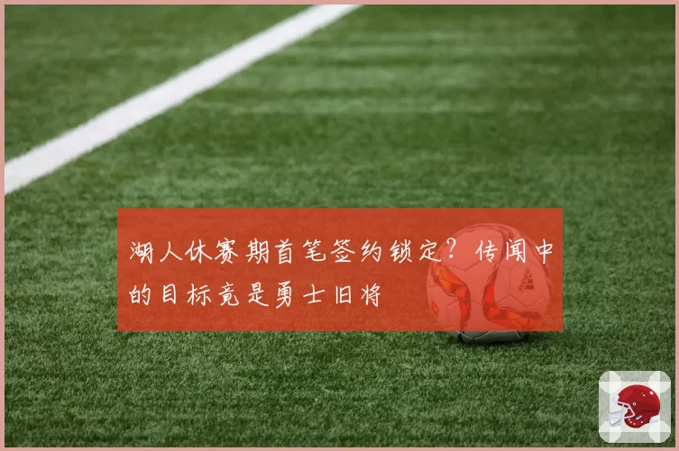 湖人休赛期首笔签约锁定?传闻中的目标竟是勇士旧将