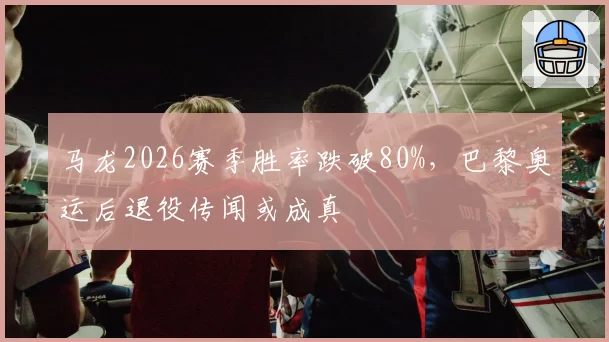 马龙2026赛季胜率跌破80%，巴黎奥运后退役传闻或成真