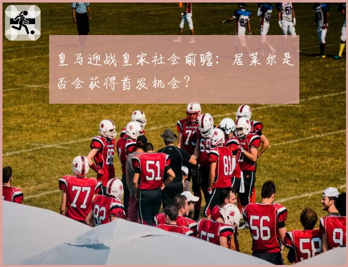 皇马迎战皇家社会前瞻:居莱尔是否会获得首发机会?
