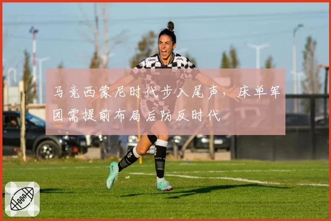 马竞西蒙尼时代步入尾声,床单军团需提前布局后防反时代