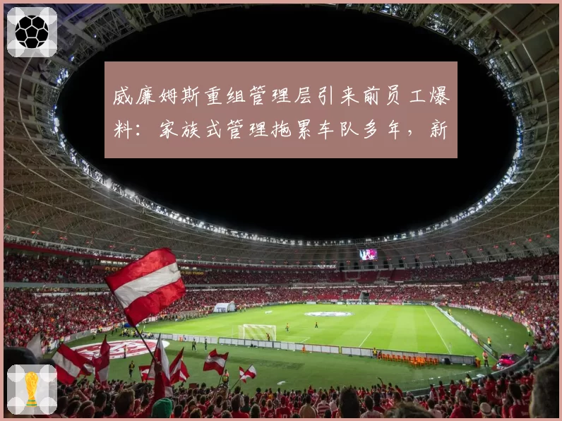 威廉姆斯重组管理层引来前员工爆料:家族式管理拖累车队多年,新老板能否打破僵局?