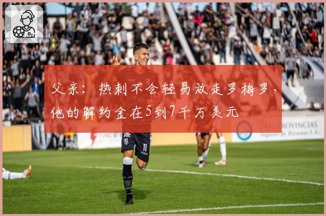 父亲：热刺不会轻易放走罗梅罗，他的解约金在5到7千万美元