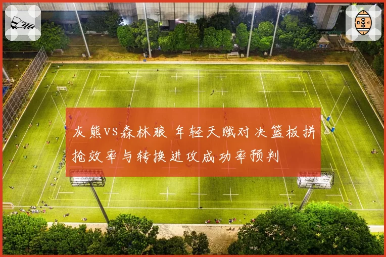 灰熊vs森林狼 年轻天赋对决篮板拼抢效率与转换进攻成功率预判